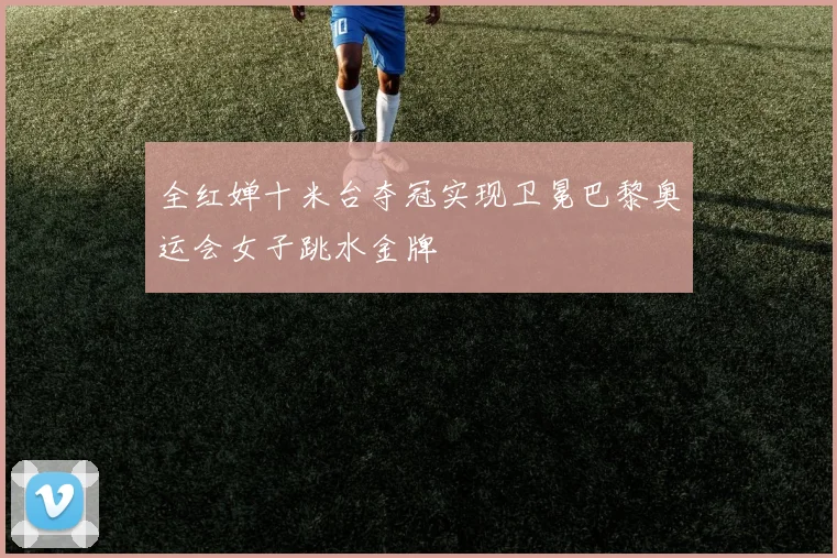 全红婵十米台夺冠实现卫冕巴黎奥运会女子跳水金牌