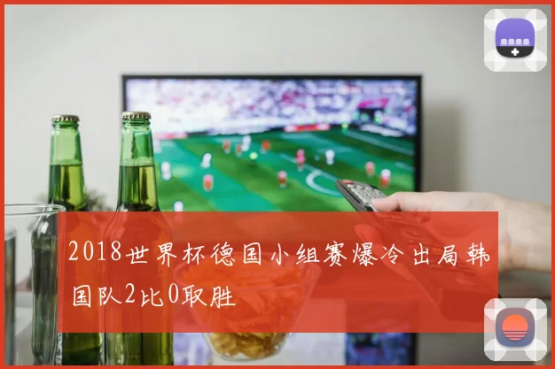 2018世界杯德国小组赛爆冷出局韩国队2比0取胜