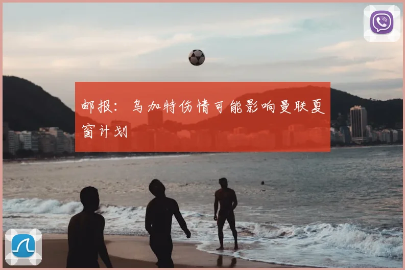 邮报：乌加特伤情可能影响曼联夏窗计划