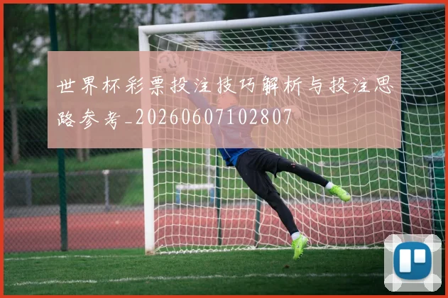 世界杯彩票投注技巧解析与投注思路参考_20260607102807
