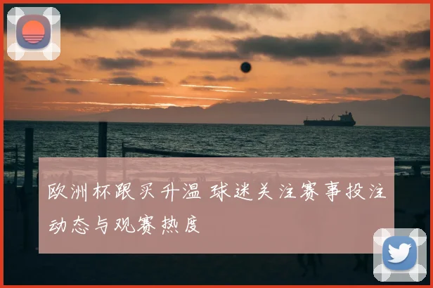 欧洲杯跟买升温 球迷关注赛事投注动态与观赛热度