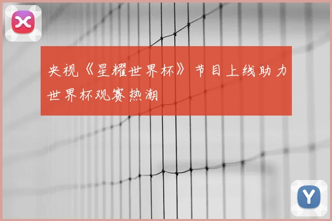 央视《星耀世界杯》节目上线助力世界杯观赛热潮