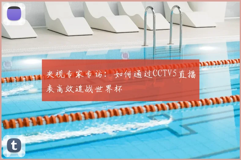 央视专家专访:如何通过CCTV5直播表高效追战世界杯