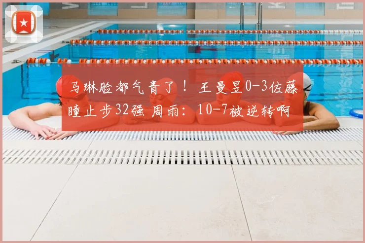 马琳脸都气青了 !王曼昱0-3佐藤瞳止步32强 周雨:10-7被逆转啊