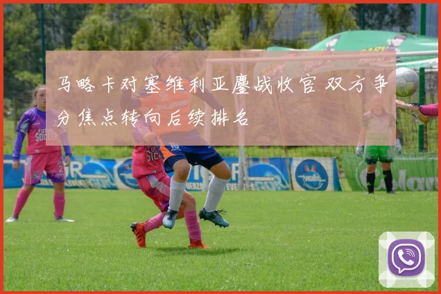 马略卡对塞维利亚鏖战收官 双方争分焦点转向后续排名