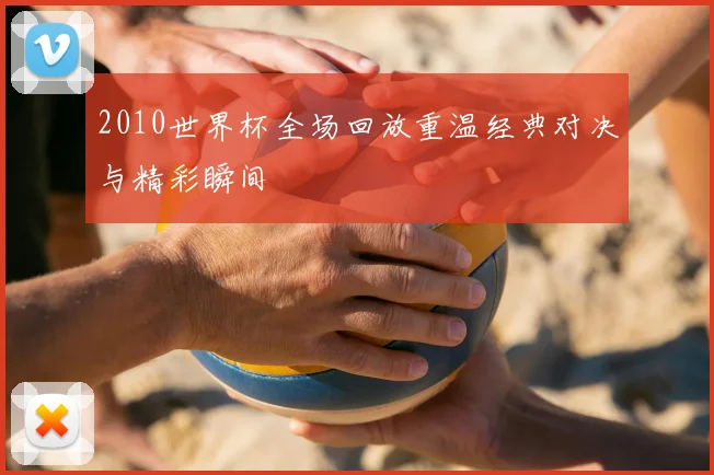 2010世界杯全场回放重温经典对决与精彩瞬间