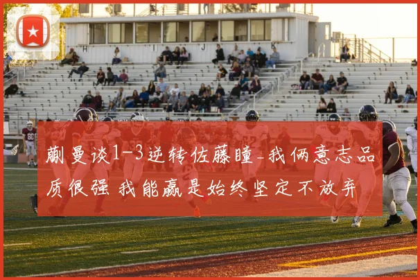 蒯曼谈1-3逆转佐藤瞳_我俩意志品质很强 我能赢是始终坚定不放弃