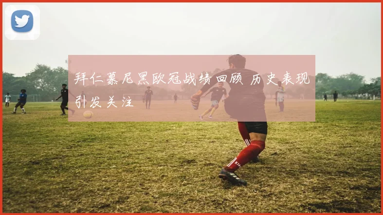 拜仁慕尼黑欧冠战绩回顾 历史表现引发关注