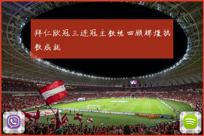 拜仁欧冠三连冠主教练回顾辉煌执教成就
