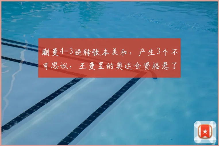 蒯曼4-3逆转张本美和,产生3个不可思议,王曼昱的奥运会资格悬了