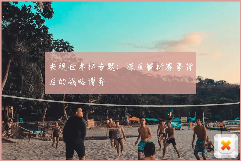央视世界杯专题：深度解析赛事背后的战略博弈