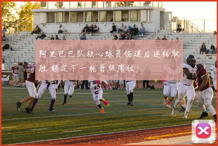 阿里巴巴队核心球员伤退后逆转取胜 锁定下一轮晋级席位