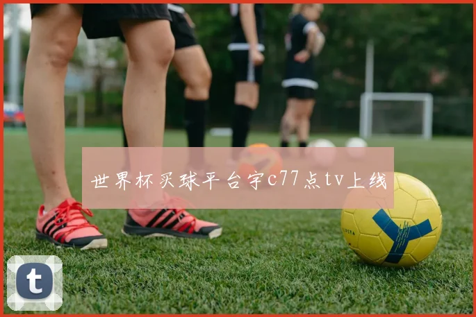 世界杯买球平台宇c77点tv上线