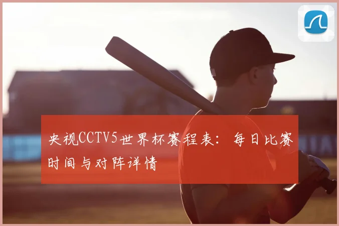 央视CCTV5世界杯赛程表：每日比赛时间与对阵详情