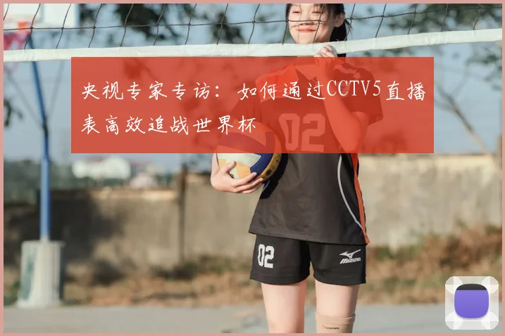 央视专家专访：如何通过CCTV5直播表高效追战世界杯