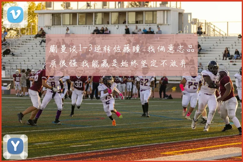 蒯曼谈1-3逆转佐藤瞳_我俩意志品质很强 我能赢是始终坚定不放弃