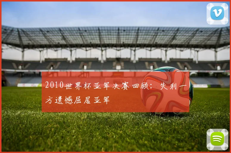 2010世界杯亚军决赛回顾:失利一方遗憾屈居亚军