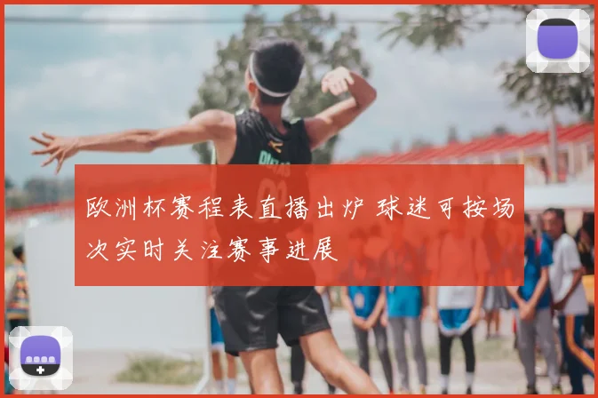 欧洲杯赛程表直播出炉 球迷可按场次实时关注赛事进展