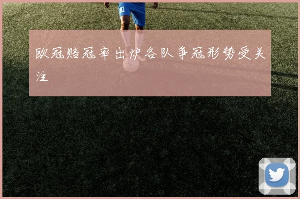 欧冠赔冠率出炉各队争冠形势受关注