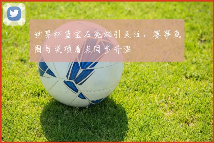 世界杯蓝宝石亮相引关注，赛事氛围与奖项看点同步升温