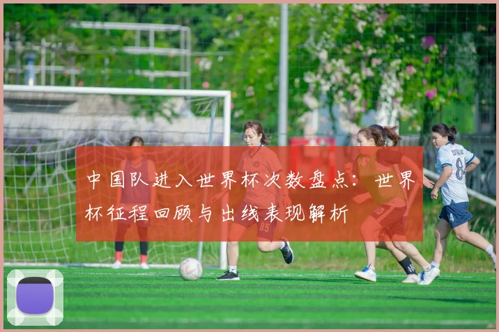 中国队进入世界杯次数盘点：世界杯征程回顾与出线表现解析