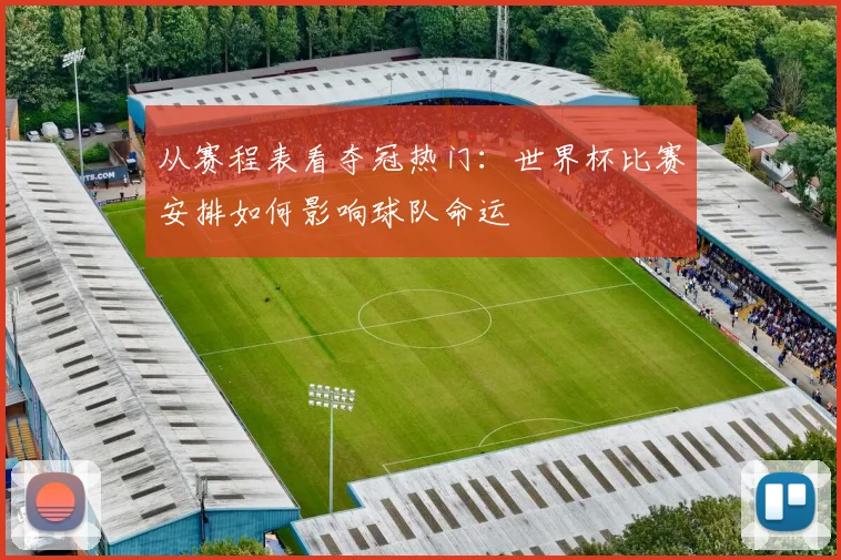 从赛程表看夺冠热门：世界杯比赛安排如何影响球队命运