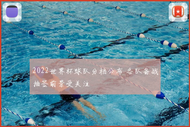 2022世界杯球队分档公布 各队备战抽签前景受关注