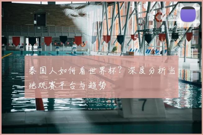 泰国人如何看世界杯？深度分析当地观赛平台与趋势