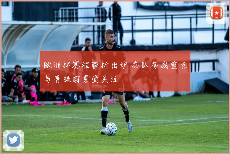 欧洲杯赛程解析出炉 各队备战重点与晋级前景受关注
