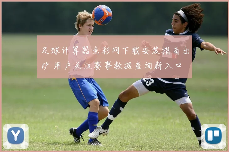 足球计算器竞彩网下载安装指南出炉 用户关注赛事数据查询新入口