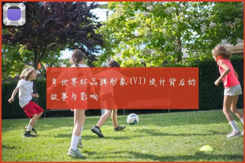 年世界杯品牌形象(VI)设计背后的故事与影响