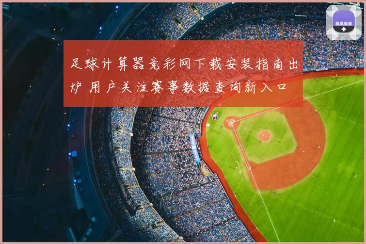 足球计算器竞彩网下载安装指南出炉 用户关注赛事数据查询新入口