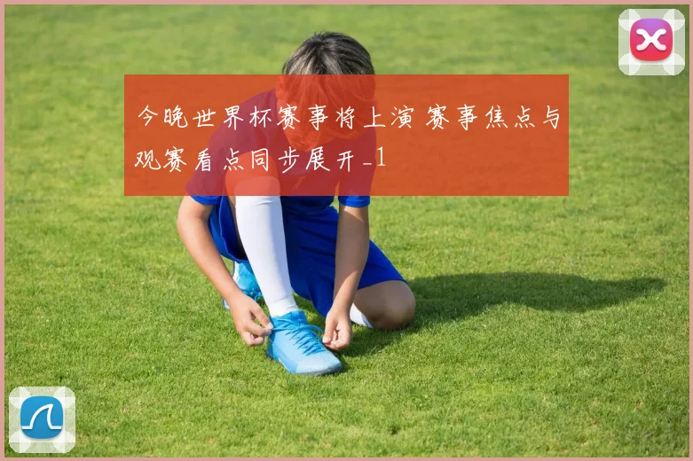 今晚世界杯赛事将上演 赛事焦点与观赛看点同步展开_1