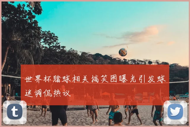 世界杯赌球相关搞笑图曝光引发球迷调侃热议