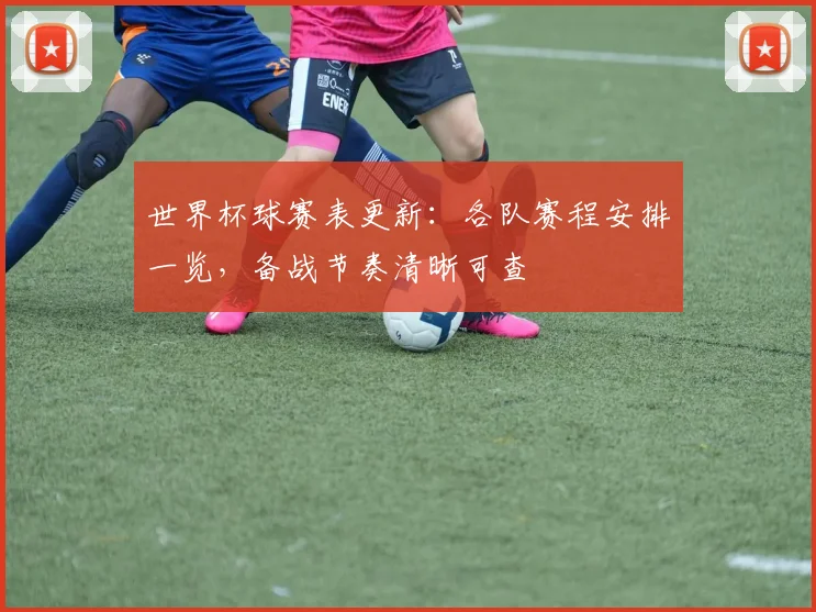世界杯球赛表更新：各队赛程安排一览，备战节奏清晰可查