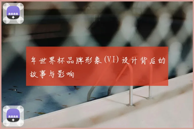 年世界杯品牌形象(VI)设计背后的故事与影响