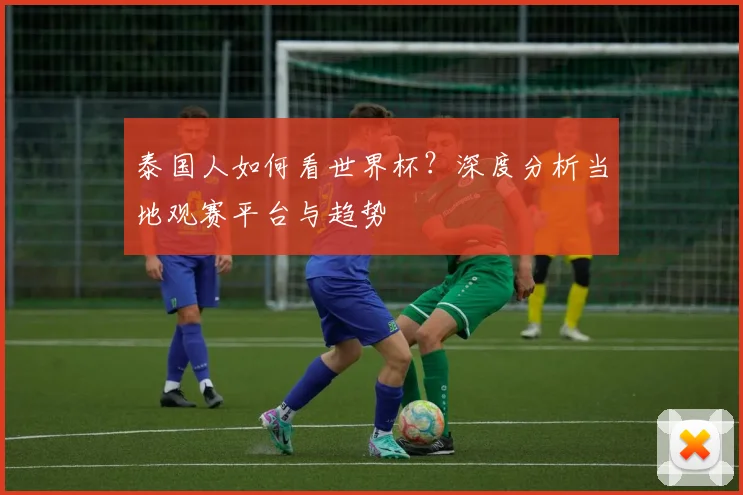 泰国人如何看世界杯?深度分析当地观赛平台与趋势