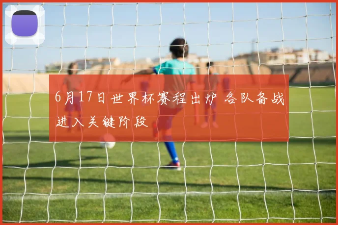 6月17日世界杯赛程出炉 各队备战进入关键阶段