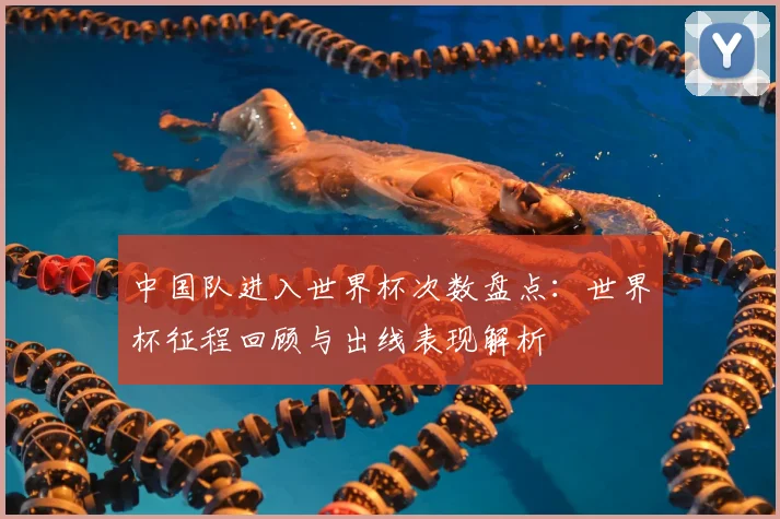中国队进入世界杯次数盘点：世界杯征程回顾与出线表现解析
