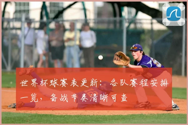世界杯球赛表更新:各队赛程安排一览,备战节奏清晰可查