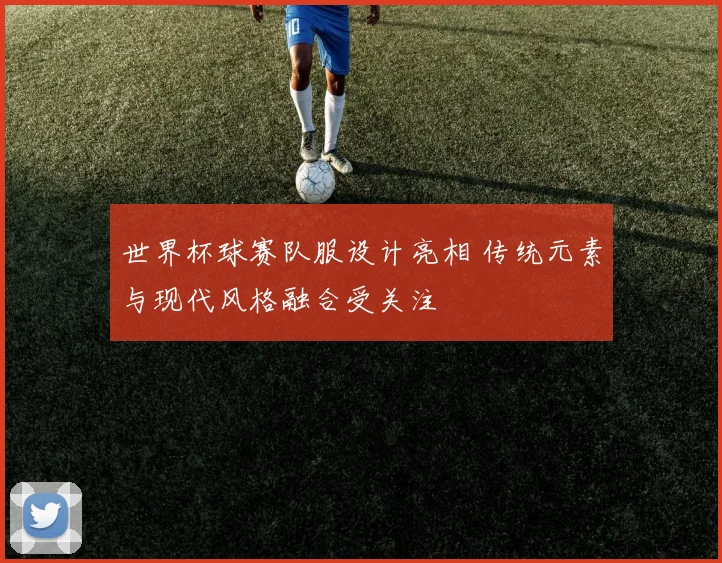 世界杯球赛队服设计亮相 传统元素与现代风格融合受关注