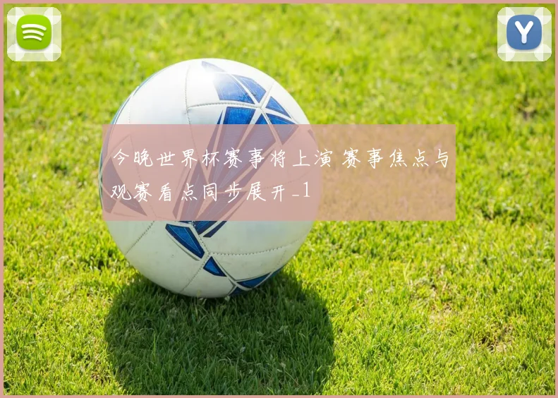 今晚世界杯赛事将上演 赛事焦点与观赛看点同步展开_1