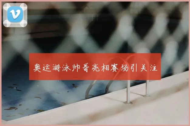 奥运游泳帅哥亮相赛场引关注
