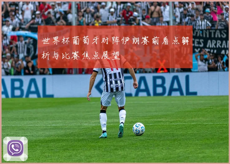 世界杯葡萄牙对阵伊朗赛前看点解析与比赛焦点展望