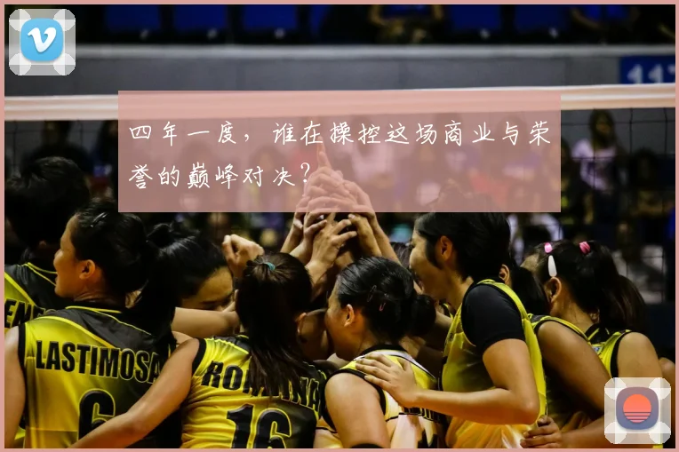 四年一度,谁在操控这场商业与荣誉的巅峰对决?