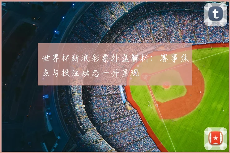 世界杯新浪彩票外盘解析：赛事焦点与投注动态一并呈现