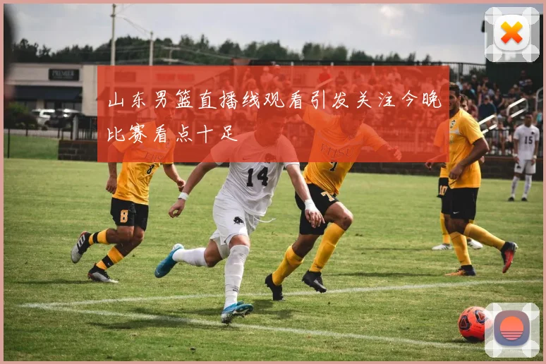 山东男篮直播线观看引发关注今晚比赛看点十足