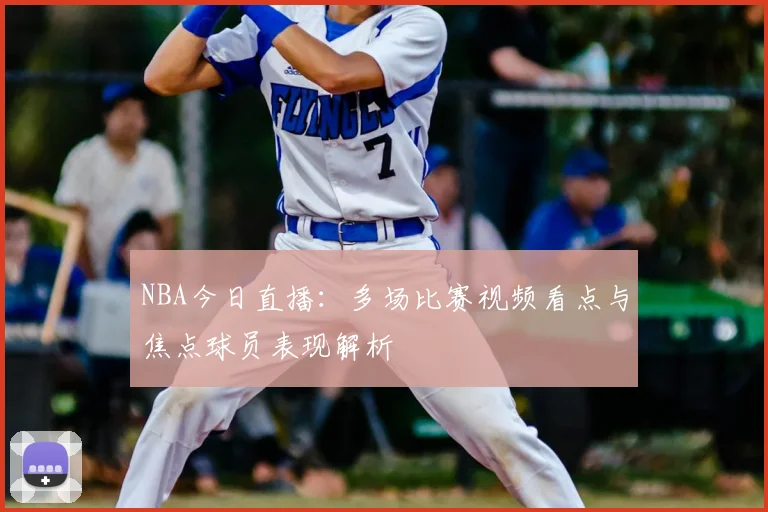 NBA今日直播：多场比赛视频看点与焦点球员表现解析