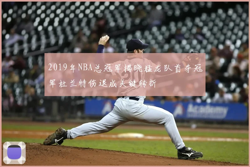 2019年NBA总冠军揭晓猛龙队首夺冠军杜兰特伤退成关键转折
