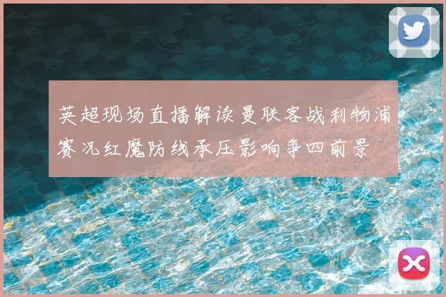 英超现场直播解读曼联客战利物浦赛况红魔防线承压影响争四前景